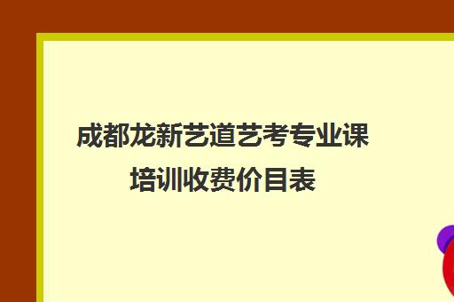 成都龙新艺道艺考专业课培训收费价目表(艺考生分数线)