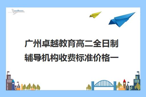 广州卓越教育高二全日制辅导机构收费标准价格一览(广州卓越中考复读学校收费)