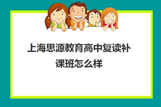 上海思源教育高中复读补课班怎么样（高中怎么复读）