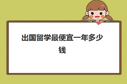 出国留学最便宜一年多少钱(普通家庭出国留学费用)