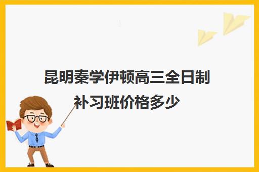 昆明秦学伊顿高三全日制补习班价格多少