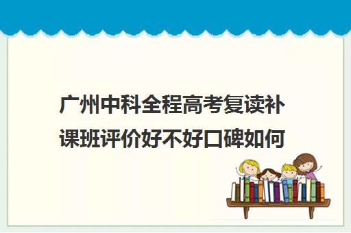 广州中科全程高考复读补课班评价好不好口碑如何(高三复读生需要补课吗)