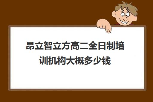 昂立智立方高二全日制培训机构大概多少钱（昂立智立方官网）