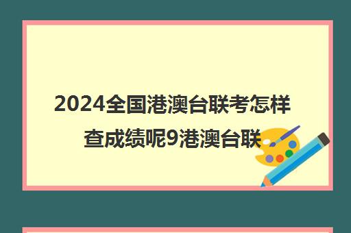 2024全国港澳台联考怎样查成绩呢9港澳台联考各校分数线)