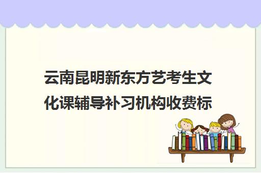 云南昆明新东方艺考生文化课辅导补习机构收费标准价格一览