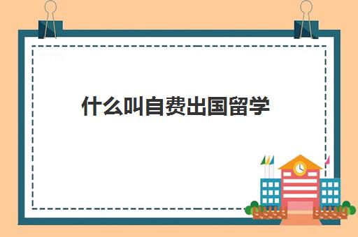 什么叫自费出国留学(出国留学最便宜国家有哪些)