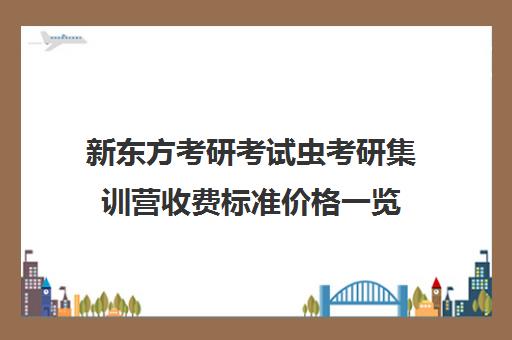 新东方考研考试虫考研集训营收费标准价格一览（新东方考研通过率）