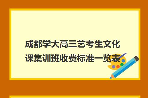 成都学大高三艺考生文化课集训班收费标准一览表(成都大学艺术生学费)