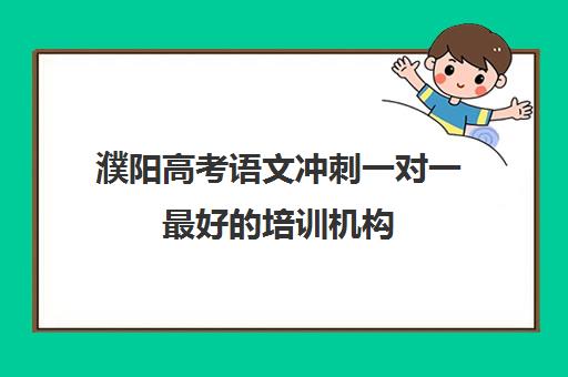 濮阳高考语文冲刺一对一最好培训机构(高考培训班哪家好)