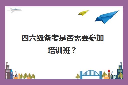 四六级备考是否需要参加培训班？