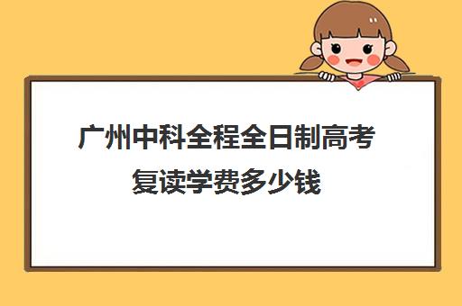 广州中科全程全日制高考复读学费多少钱(广州哪里可以复读高三)