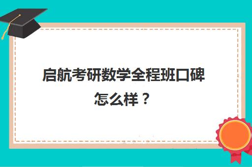 启航考研数学全程班口碑怎么样？（启航考研培训价目表）