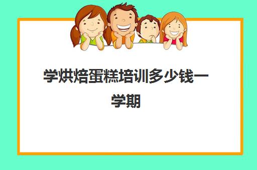 学烘焙蛋糕培训多少钱一学期(培训学蛋糕一般需要多少钱)