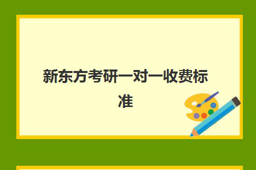 新东方考研一对一收费标准(新东方考研班一般多少钱)