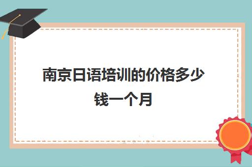 南京日语培训价格多少钱一个月(日语培训多少钱日语培训费用)