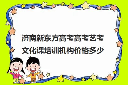 济南新东方高考高考艺考文化课培训机构价格多少钱(艺考生文化课分数线)