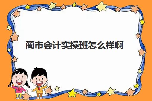 蔺市会计实操班怎么样啊(会计培训线上好还是线下好)