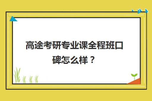 高途考研专业课全程班口碑怎么样？（高途考研口碑怎么样）