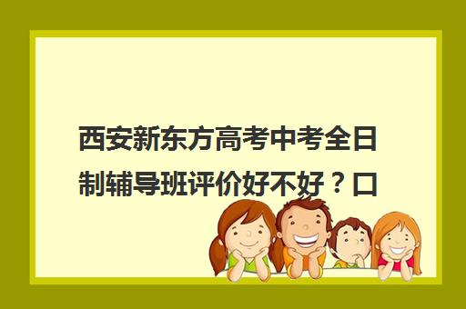 西安新东方高考中考全日制辅导班评价好不好？口碑如何？(西安初中全日制补课机构哪个