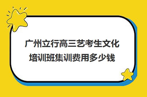 广州立行高三艺考生文化培训班集训费用多少钱(高三艺考什么时候考试)