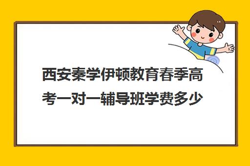 西安秦学伊顿教育春季高考一对一辅导班学费多少钱(西安补课机构排名前十)