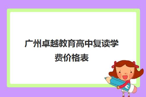 广州卓越教育高中复读学费价格表(卓越高四复读学校奖学金)