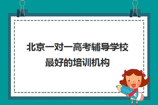 北京一对一高考辅导学校最好培训机构(北京高考补课机构)