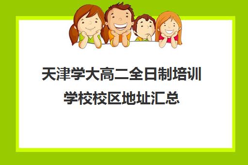 天津学大高二全日制培训学校校区地址汇总(高中是全日制学历吗)