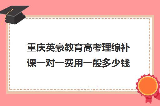 重庆英豪教育高考理综补课一对一费用一般多少钱(重庆正规高三复读学校排名)