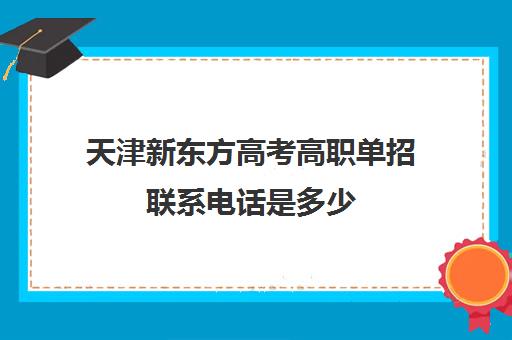 天津新东方高考高职单招联系电话是多少(天津市高考招生办电话)