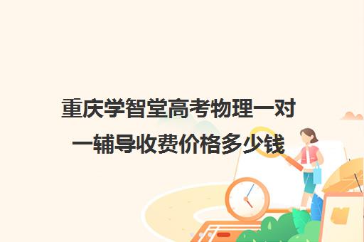 重庆学智堂高考物理一对一辅导收费价格多少钱（高中补课一对一收费标准）