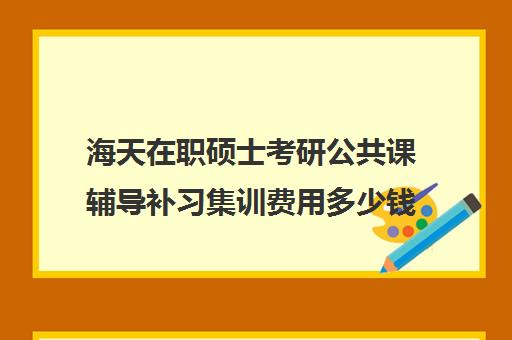 海天在职硕士考研公共课辅导补习集训费用多少钱