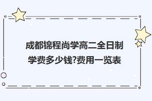 成都锦程尚学高二全日制学费多少钱?费用一览表(成都高中学费一学期多少钱)