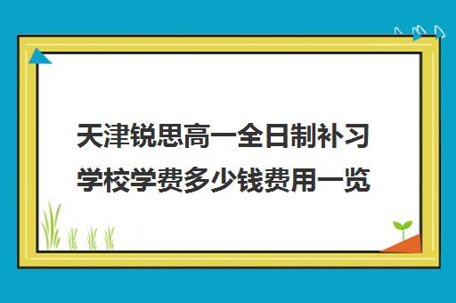 天津锐思高一全日制补习学校学费多少钱费用一览表