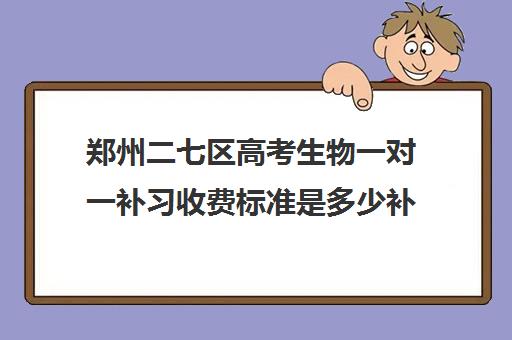 郑州二七区高考生物一对一补习收费标准是多少补课多少钱一小时