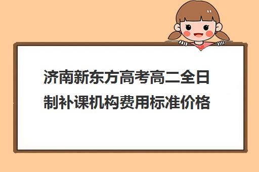 济南新东方高考高二全日制补课机构费用标准价格表(济南最好高考辅导班)