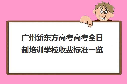 广州新东方高考高考全日制培训学校收费标准一览表(艺考生全日制培训机构)