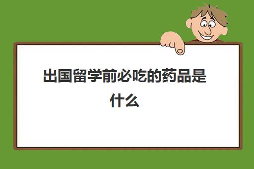 出国留学前必吃的药品是什么(澳洲留学可以带哪些药品)