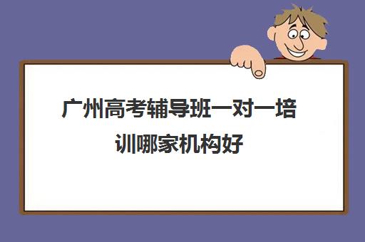 广州高考辅导班一对一培训哪家机构好(广州高考冲刺班封闭式全日制)