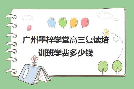 广州墨梓学堂高三复读培训班学费多少钱(广州高考复读学校哪家好)