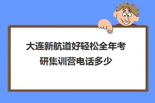 大连新航道好轻松全年考研集训营电话多少（大连哪个考研机构比较好）