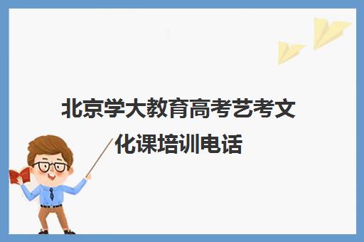 北京学大教育高考艺考文化课培训电话（高三艺考文化课怎么补）