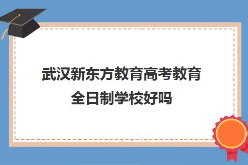 武汉新东方教育高考教育全日制学校好吗(新东方全日制高考班收费)