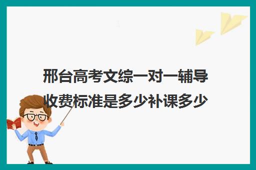 邢台高考文综一对一辅导收费标准是多少补课多少钱一小时(高中补课一对一收费标准)