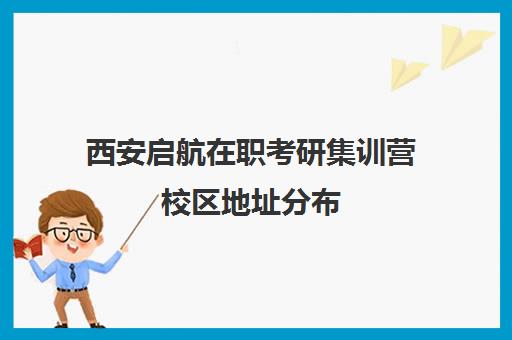 西安启航在职考研集训营校区地址分布（启途教育在职考研怎么样）