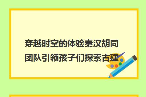 穿越时空体验秦汉胡同团队引领孩子们探索古建之美