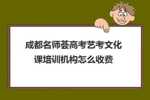 成都名师荟高考艺考文化课培训机构怎么收费(成都十大艺考培训学校)