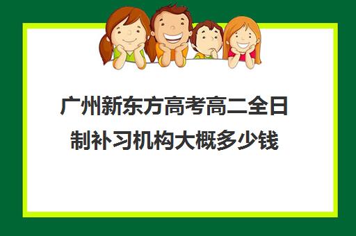 广州新东方高考高二全日制补习机构大概多少钱