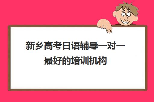 新乡高考日语辅导一对一最好培训机构(新乡补课一对一多少钱)