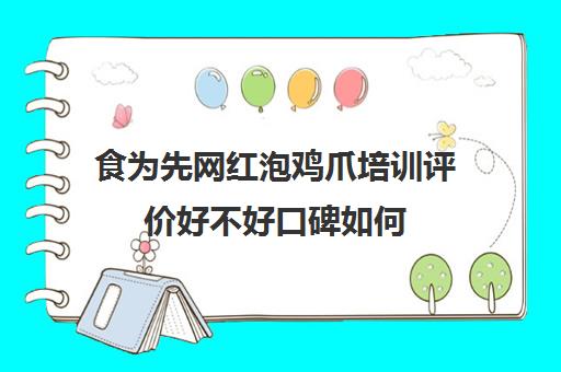 食为先网红泡鸡爪培训评价好不好口碑如何(食为先小吃培训正规吗)